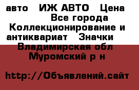 1.1) авто : ИЖ АВТО › Цена ­ 149 - Все города Коллекционирование и антиквариат » Значки   . Владимирская обл.,Муромский р-н